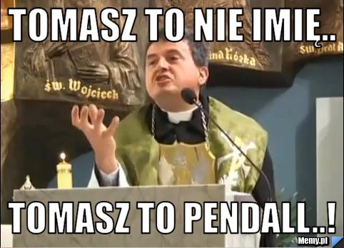 Tomasz to nie imię.. Tomasz to PENDALL..!
