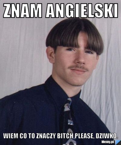 Znam angielski Wiem co to znaczy Bitch please, dziwko.