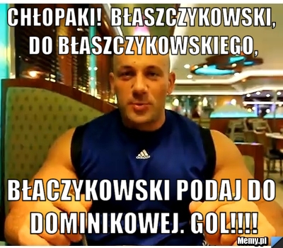 Chłopaki!  Błaszczykowski, do Błaszczykowskiego, Błaczykowski podaj do Dominikowej. GOL!!!!