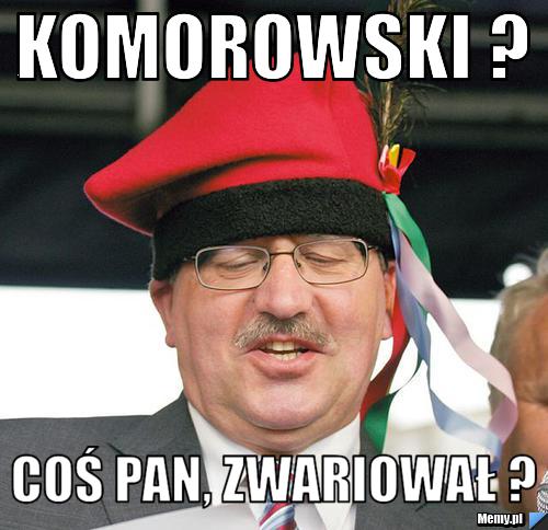 KOMOROWSKI ? coś Pan, zwariował ?