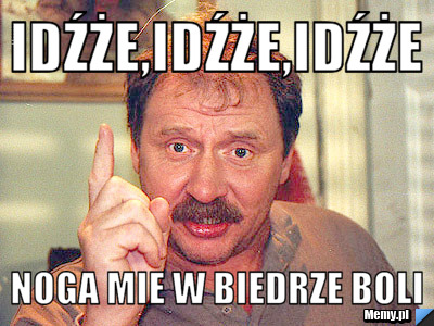 Idźże,idźże,idźże  noga mie w biedrze boli