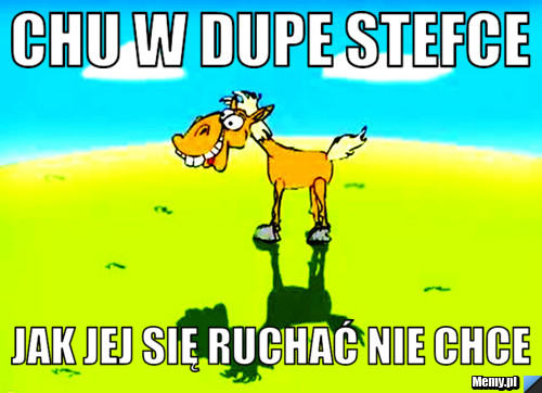 Chu w dupe stefce jak jej się ruchać nie chce 