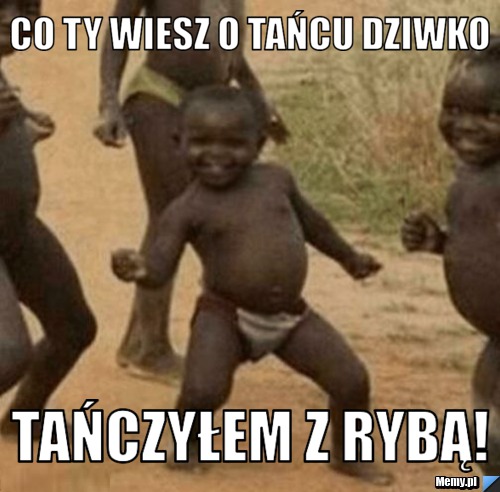 Co Ty wiesz o tańcu dziwko Tańczyłem z rybą!