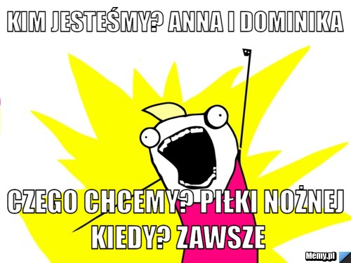 KIM JESTEŚMY? ANNA I DOMINIKA CZEGO CHCEMY? PIŁKI NOŻNEJ KIEDY? ZAWSZE