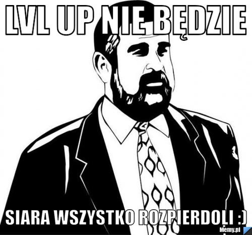 Lvl up nie będzie Siara Wszystko rozpierdoli :)