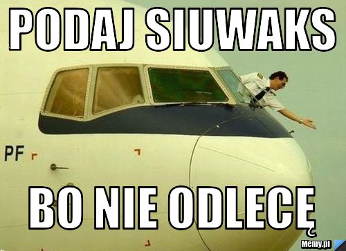 Podaj siuwaks bo nie odlecę
