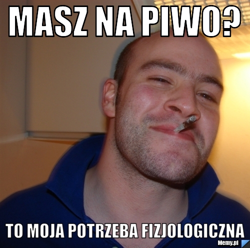 Masz na piwo? To moja potrzeba fizjologiczna