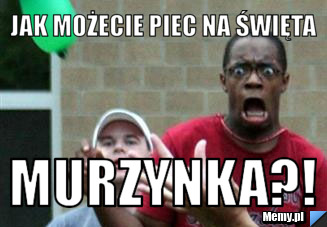 Jak możecie piec na święta murzynka?!