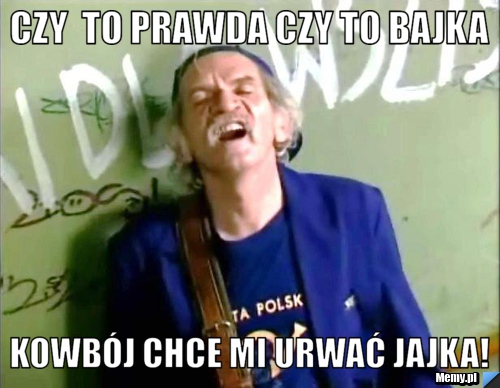 Czy  to prawda czy to bajka kowbój chce mi urwać jajka!