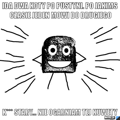 Ida dwa koty po pustyni. Po jakims czasie jeden mowi do drugiego K*** stary... Nie ogarniam tej kuwety