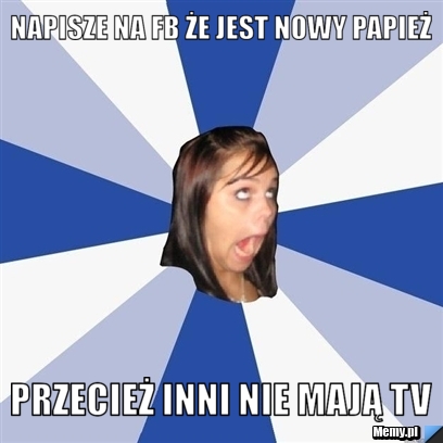 Napisze na fb że jest nowy papież Przecież inni nie mają tv
