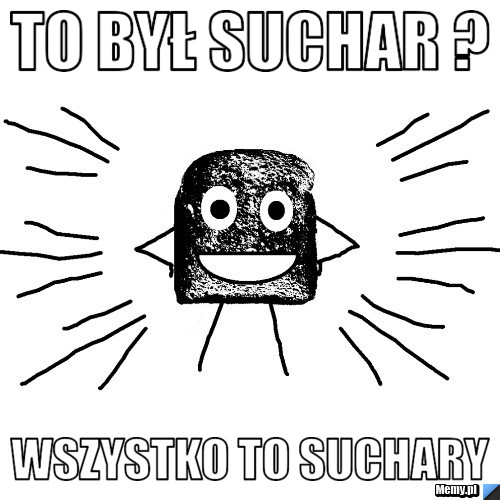 To był suchar ? Wszystko to suchary 