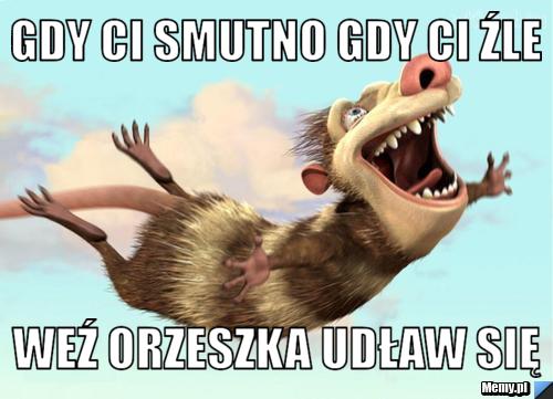 Gdy ci smutno gdy ci źle weź orzeszka udław się