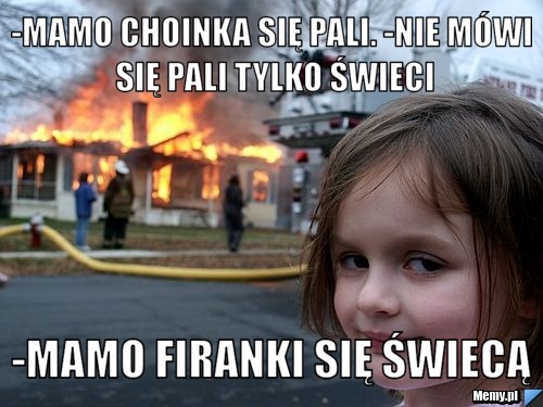 -Mamo choinka się pali. -nie mówi się pali tylko świeci -mamo firanki się świecą