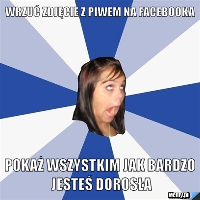 Wrzuć zdjęcie z piwem na facebooka pokaż wszystkim jak bardzo jesteś dorosła