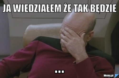 Ja wiedziałem że tak będzie ...