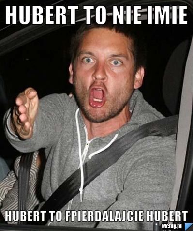 Hubert to nie imie  hubert to fpierdalajcie hubert