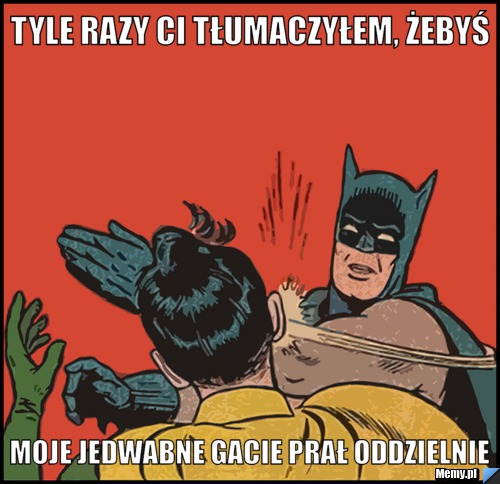Tyle razy ci tłumaczyłem, żebyś moje jedwabne gacie prał oddzielnie