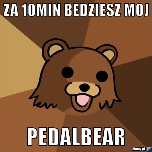 ZA 10MIN BEDZIESZ MOJ PEDALBEAR