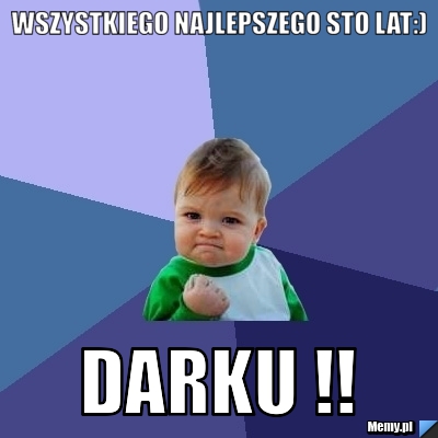Wszystkiego najlepszego sto lat:) DARKU !!