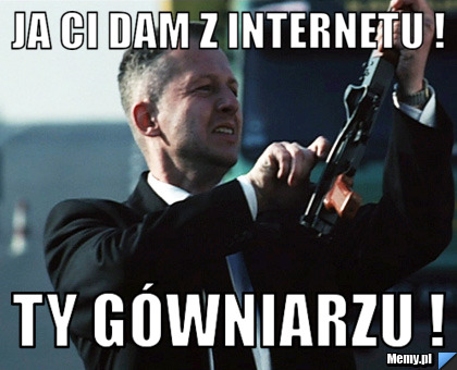 Ja ci dam z internetu ! Ty gówniarzu !
