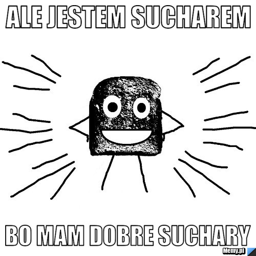 Ale jestem sucharem  bo mam dobre suchary 