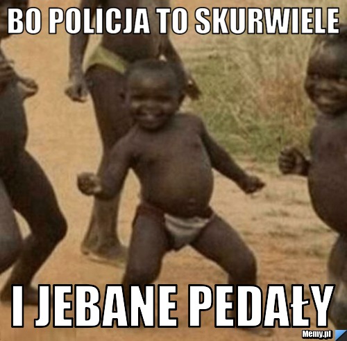 Bo policja to skurwiele i jebane pedały
