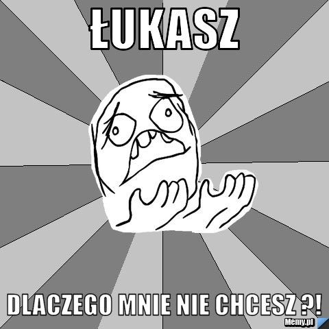 Łukasz  Dlaczego mnie nie chcesz ?! 