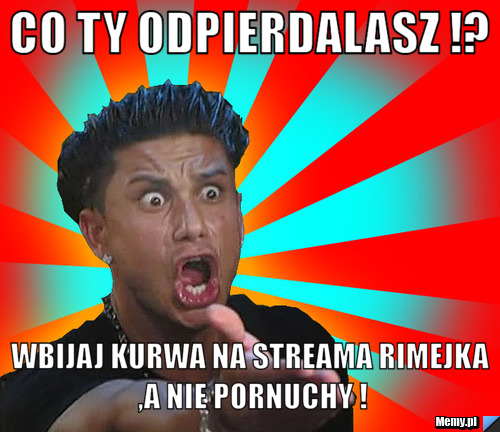 Co ty Odpierdalasz !? WBIJAJ KURWA NA STREAMA RIMEJKA ,A NIE PORNUCHY !