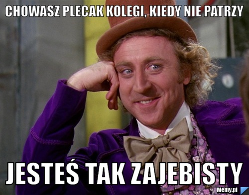 Chowasz plecak kolegi, kiedy nie patrzy jesteś tak zajebisty
