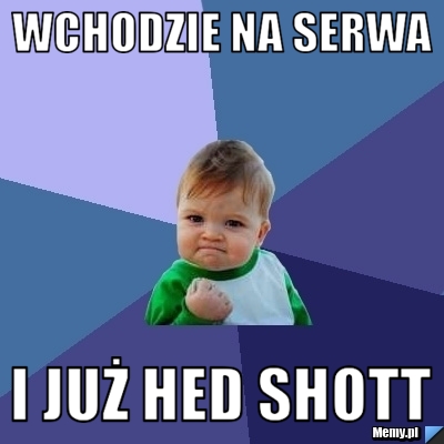 Wchodzie na serwa  i już hed shott