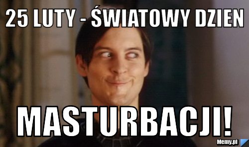 25 luty - światowy dzien MASTURBACJI!