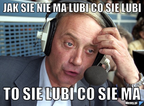 Jak sie nie ma lubi co sie lubi  to sie lubi co sie ma