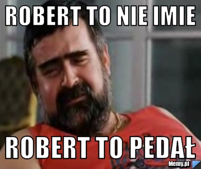 ROBERT TO NIE IMIE ROBERT TO PEDAŁ 