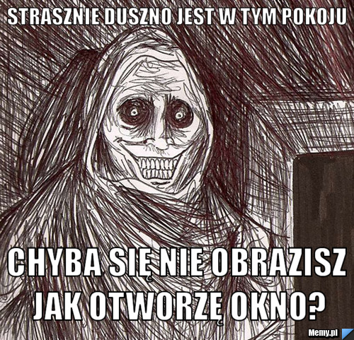 Strasznie duszno jest w tym pokoju Chyba się nie obrazisz jak otworzę okno?