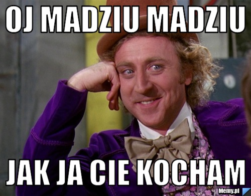Oj madziu madziu jak ja cie kocham 