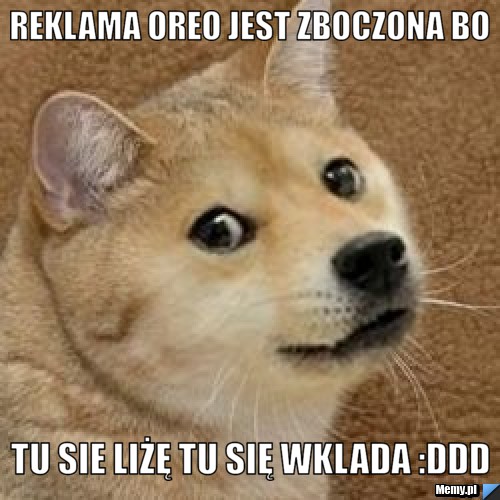 Reklama oreo jest zboczona bo tu sie liżę tu się wklada :DDD