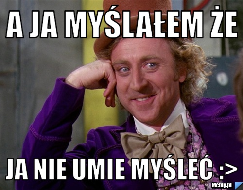 A ja myślałem że  ja nie umie myśleć :>