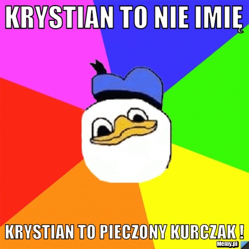 Krystian to nie imię  Krystian to pieczony kurczak ! 