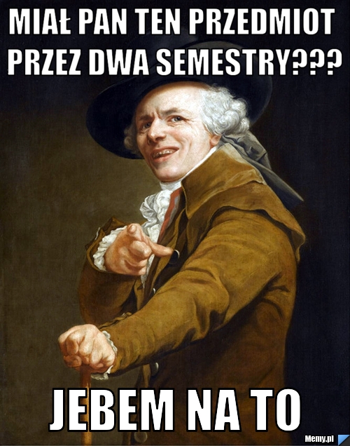 Miał pan ten przedmiot przez dwa semestry??? JEBEM NA TO