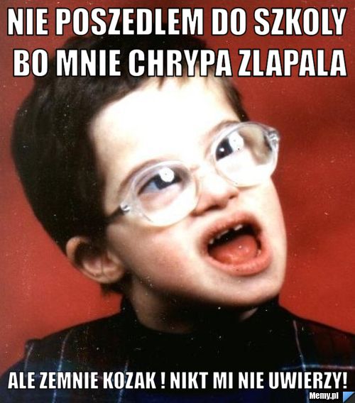 Nie poszedlem do szkoly bo mnie chrypa zlapala Ale zemnie kozak ! nikt mi nie uwierzy!