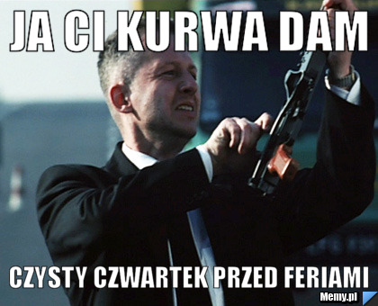 Ja ci kurwa dam czysty czwartek przed feriami 