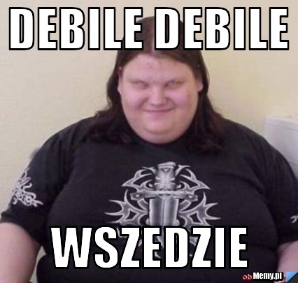 Debile debile wszedzie