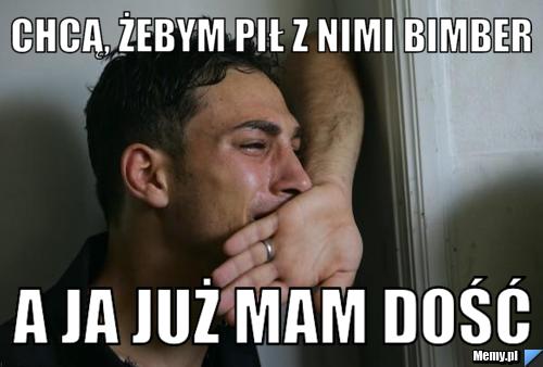 Chcą, żebym pił z nimi bimber A ja już mam dość