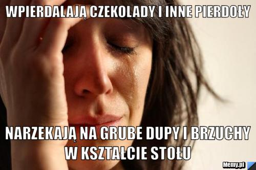 Wpierdalają czekolady i inne pierdoły Narzekają na grube dupy i brzuchy w kształcie stołu 