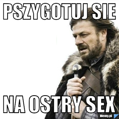 Pszygotuj sie na ostry sex