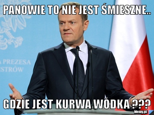 Panowie to nie jest śmieszne.. gdzie jest kurwa wódka ???