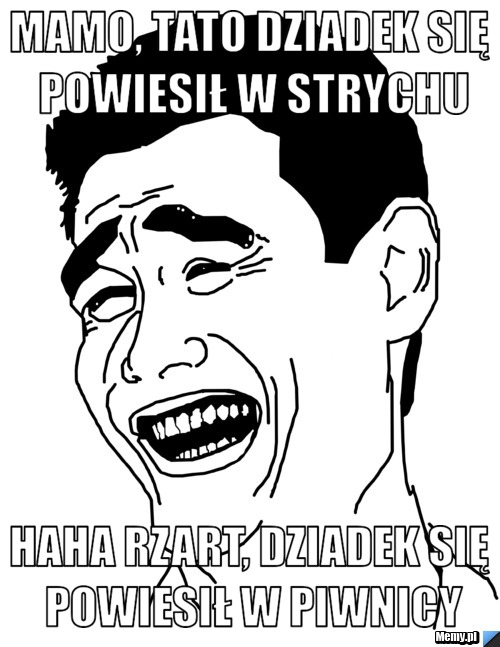 Mamo, tato dziadek się powiesił w strychu haha rzart, dziadek się powiesił w piwnicy