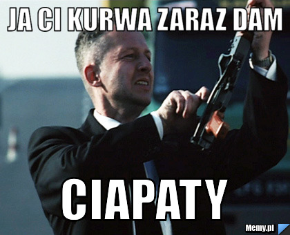 Ja ci kurwa zaraz dam Ciapaty 
