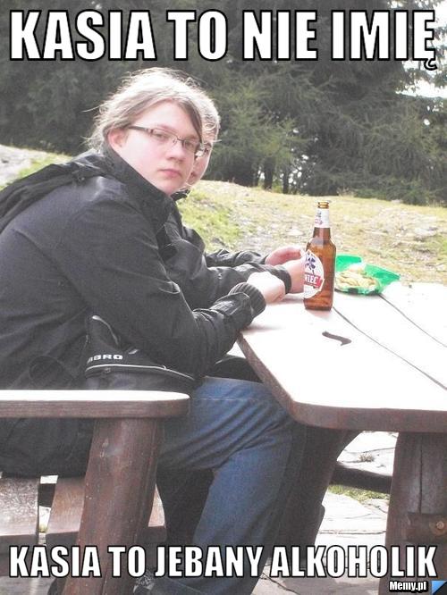 KASIA TO NIE IMIĘ KASIA TO JEBANY ALKOHOLIK